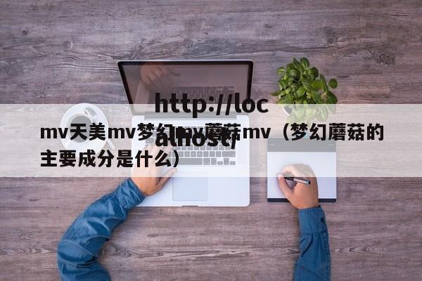 mv天美mv梦幻mv蘑菇mv(梦幻蘑菇的主要成分是什么)