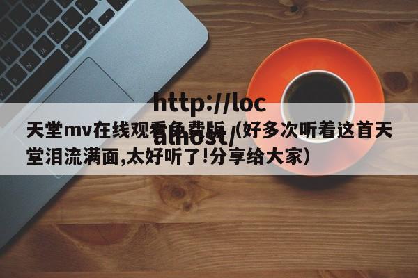 天堂mv在线观看免费版(好多次听着这首天堂泪流满面,太好听了!分享给大家)